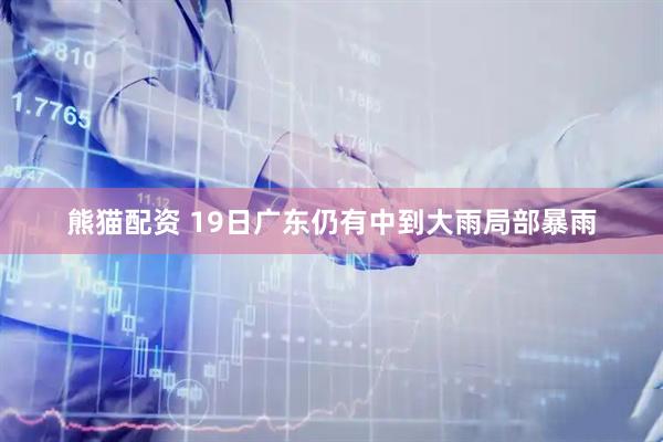 熊猫配资 19日广东仍有中到大雨局部暴雨