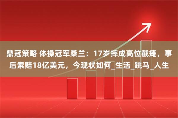 鼎冠策略 体操冠军桑兰：17岁摔成高位截瘫，事后索赔18亿美元，今现状如何_生活_跳马_人生