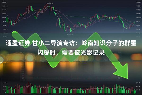 通盈证券 甘小二导演专访：岭南知识分子的群星闪耀时，需要被光影记录