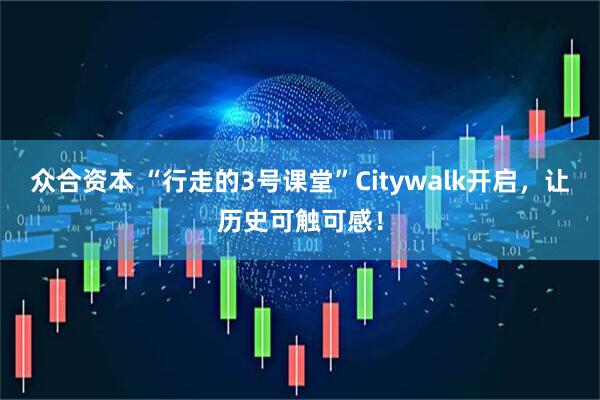 众合资本 “行走的3号课堂”Citywalk开启，让历史可触可感！