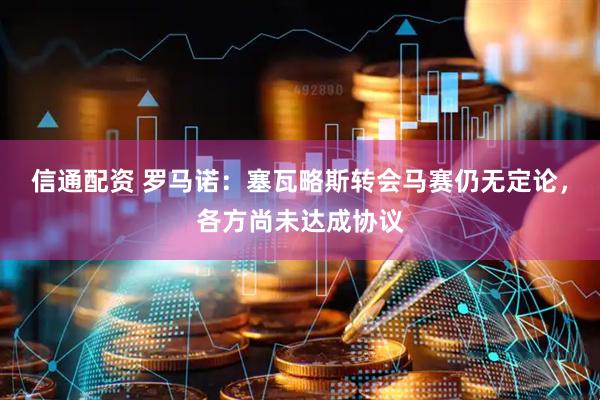 信通配资 罗马诺：塞瓦略斯转会马赛仍无定论，各方尚未达成协议