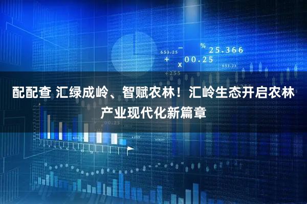 配配查 汇绿成岭、智赋农林！汇岭生态开启农林产业现代化新篇章