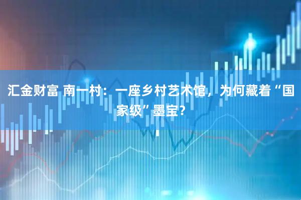 汇金财富 南一村：一座乡村艺术馆，为何藏着“国家级”墨宝？