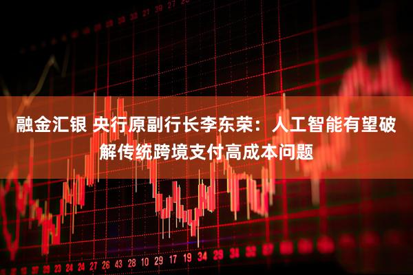 融金汇银 央行原副行长李东荣：人工智能有望破解传统跨境支付高成本问题