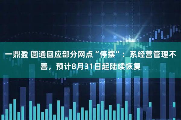 一鼎盈 圆通回应部分网点“停摆”：系经营管理不善，预计8月31日起陆续恢复
