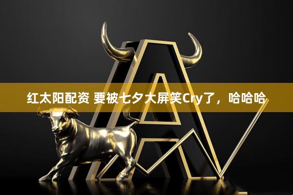 红太阳配资 要被七夕大屏笑Cry了，哈哈哈