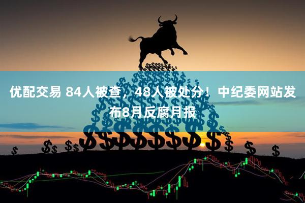 优配交易 84人被查，48人被处分！中纪委网站发布8月反腐月报