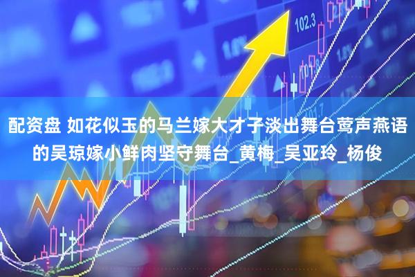 配资盘 如花似玉的马兰嫁大才子淡出舞台莺声燕语的吴琼嫁小鲜肉坚守舞台_黄梅_吴亚玲_杨俊