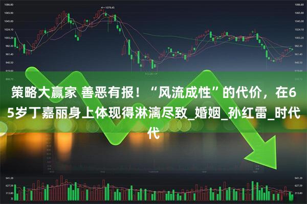 策略大赢家 善恶有报！“风流成性”的代价，在65岁丁嘉丽身上体现得淋漓尽致_婚姻_孙红雷_时代