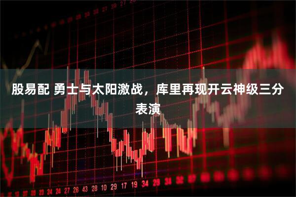 股易配 勇士与太阳激战，库里再现开云神级三分表演
