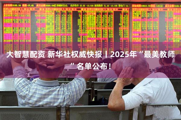 大智慧配资 新华社权威快报丨2025年“最美教师”名单公布！