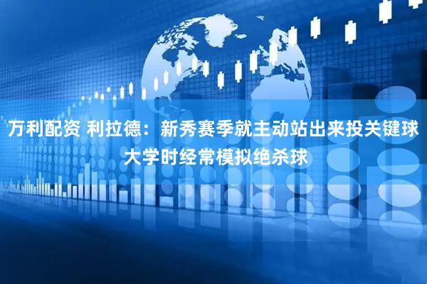 万利配资 利拉德：新秀赛季就主动站出来投关键球 大学时经常模拟绝杀球