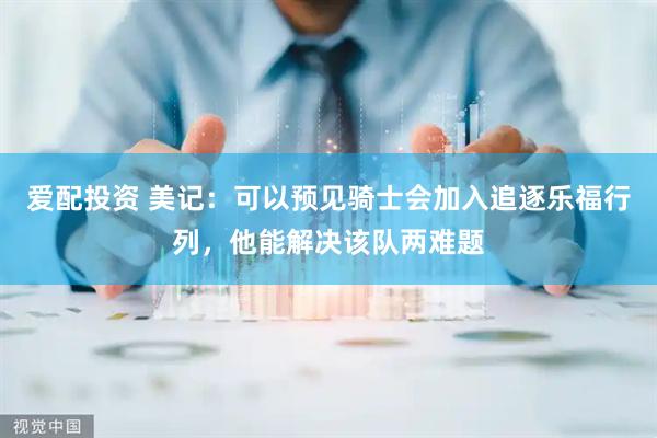 爱配投资 美记：可以预见骑士会加入追逐乐福行列，他能解决该队两难题