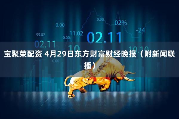 宝聚荣配资 4月29日东方财富财经晚报（附新闻联播）