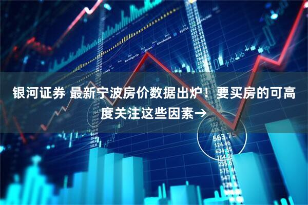 银河证券 最新宁波房价数据出炉!要买房的可高度关注这些因素→