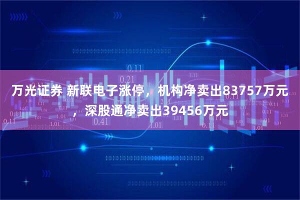 万光证券 新联电子涨停,机构净卖出83757万元,深股通净卖出39456万元