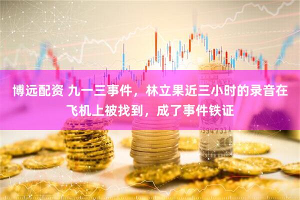 博远配资 九一三事件，林立果近三小时的录音在飞机上被找到，成了事件铁证
