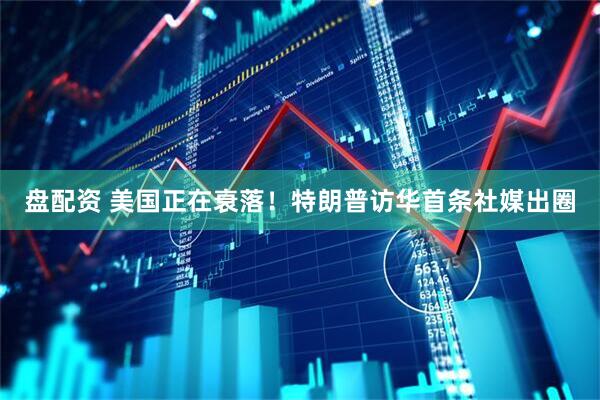 盘配资 美国正在衰落！特朗普访华首条社媒出圈