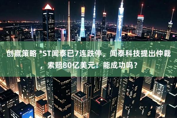 创赢策略 *ST闻泰已7连跌停，闻泰科技提出仲裁，索赔80亿美元！能成功吗？
