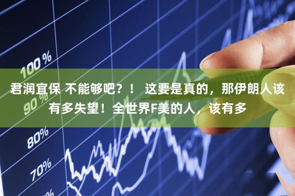 君润宜保 不能够吧？！ 这要是真的，那伊朗人该有多失望！全世界F美的人，该有多