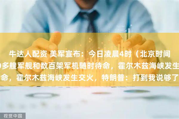 牛达人配资 美军宣布：今日凌晨4时（北京时间）对伊朗海上封锁！20多艘军舰和数百架军机随时待命，霍尔木兹海峡发生交火，特朗普：打到我说够了为止